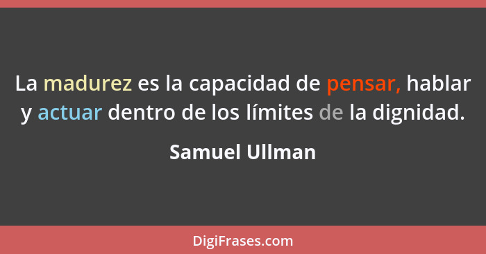 La madurez es la capacidad de pensar, hablar y actuar dentro de los límites de la dignidad.... - Samuel Ullman