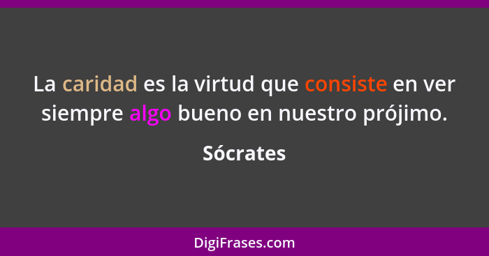 La caridad es la virtud que consiste en ver siempre algo bueno en nuestro prójimo.... - Sócrates