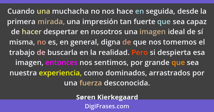 Cuando una muchacha no nos hace en seguida, desde la primera mirada, una impresión tan fuerte que sea capaz de hacer despertar en... - Søren Kierkegaard