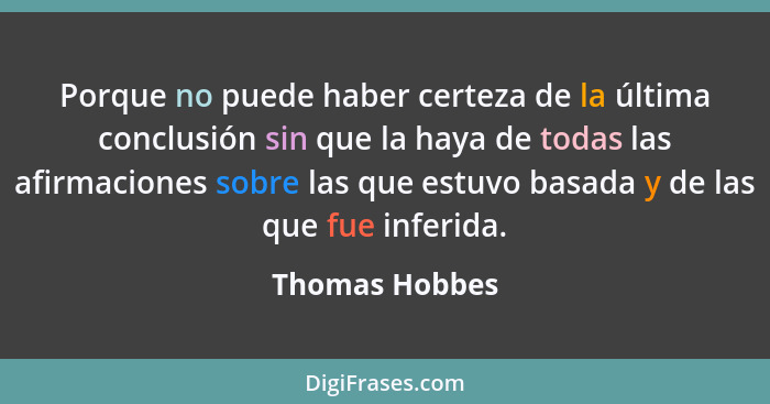 Porque no puede haber certeza de la última conclusión sin que la haya de todas las afirmaciones sobre las que estuvo basada y de las q... - Thomas Hobbes