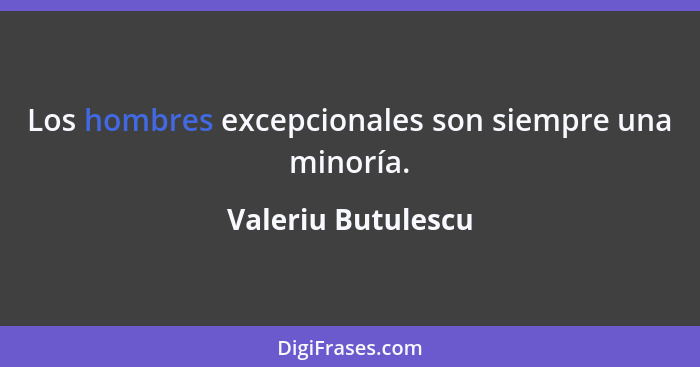 Los hombres excepcionales son siempre una minoría.... - Valeriu Butulescu