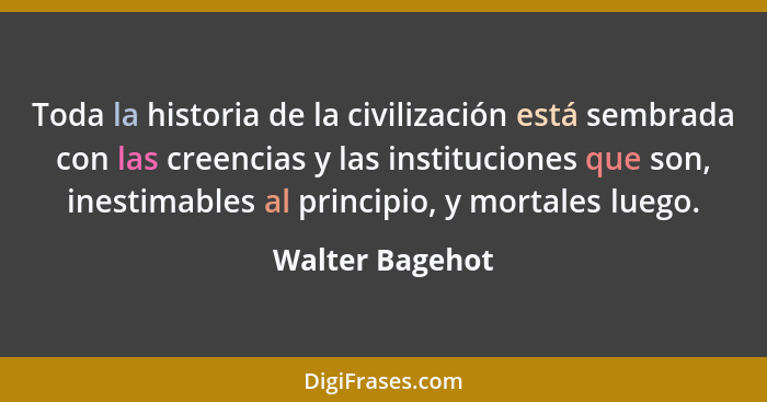 Toda la historia de la civilización está sembrada con las creencias y las instituciones que son, inestimables al principio, y mortale... - Walter Bagehot