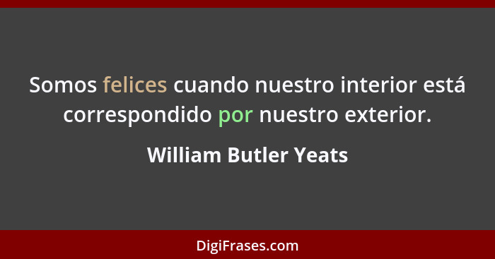 Somos felices cuando nuestro interior está correspondido por nuestro exterior.... - William Butler Yeats