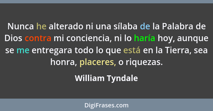 Nunca he alterado ni una sílaba de la Palabra de Dios contra mi conciencia, ni lo haría hoy, aunque se me entregara todo lo que está... - William Tyndale