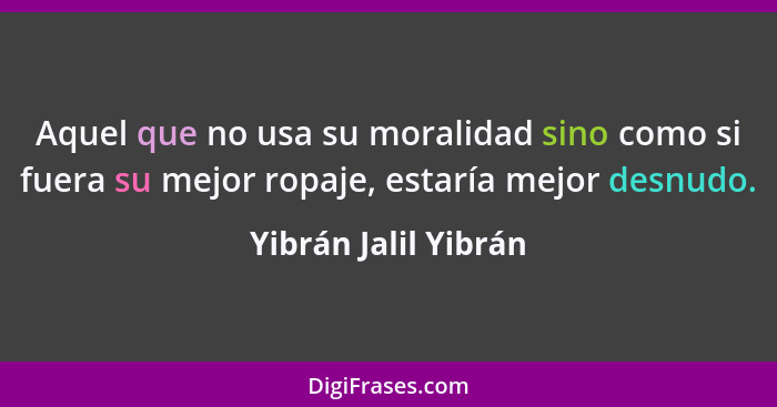 Aquel que no usa su moralidad sino como si fuera su mejor ropaje, estaría mejor desnudo.... - Yibrán Jalil Yibrán