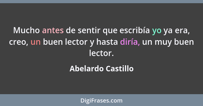 Mucho antes de sentir que escribía yo ya era, creo, un buen lector y hasta diría, un muy buen lector.... - Abelardo Castillo