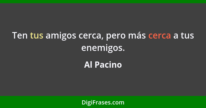 Ten tus amigos cerca, pero más cerca a tus enemigos.... - Al Pacino