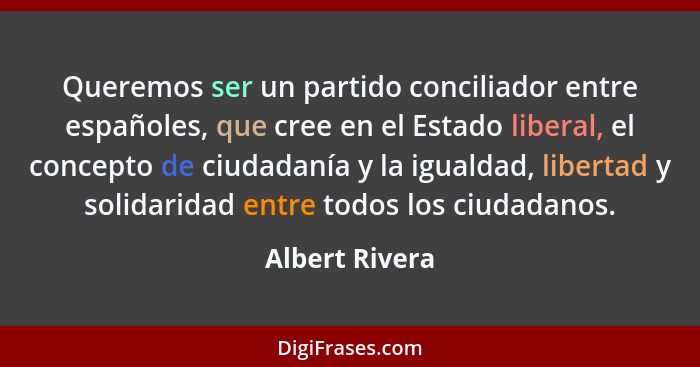 Queremos ser un partido conciliador entre españoles, que cree en el Estado liberal, el concepto de ciudadanía y la igualdad, libertad... - Albert Rivera