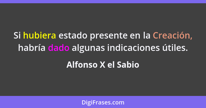 Si hubiera estado presente en la Creación, habría dado algunas indicaciones útiles.... - Alfonso X el Sabio