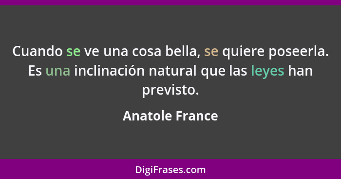 Cuando se ve una cosa bella, se quiere poseerla. Es una inclinación natural que las leyes han previsto.... - Anatole France