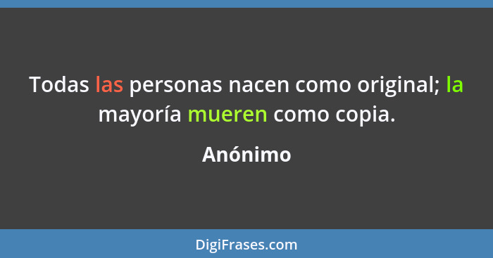 Todas las personas nacen como original; la mayoría mueren como copia.... - Anónimo