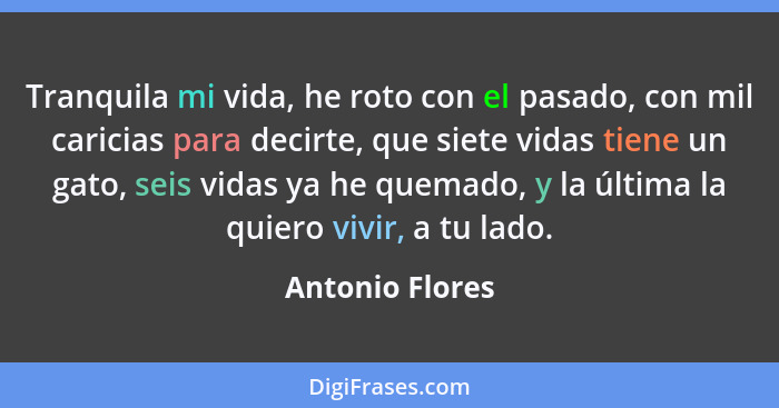 Tranquila mi vida, he roto con el pasado, con mil caricias para decirte, que siete vidas tiene un gato, seis vidas ya he quemado, y l... - Antonio Flores