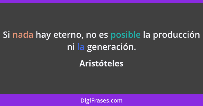 Si nada hay eterno, no es posible la producción ni la generación.... - Aristóteles