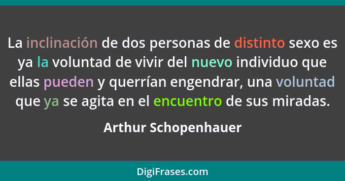 La inclinación de dos personas de distinto sexo es ya la voluntad de vivir del nuevo individuo que ellas pueden y querrían engen... - Arthur Schopenhauer