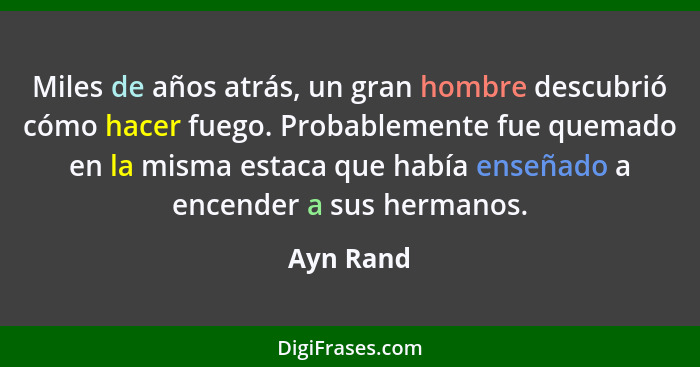 Miles de años atrás, un gran hombre descubrió cómo hacer fuego. Probablemente fue quemado en la misma estaca que había enseñado a encender... - Ayn Rand