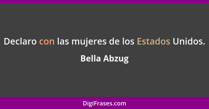 Declaro con las mujeres de los Estados Unidos.... - Bella Abzug