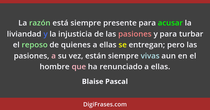 La razón está siempre presente para acusar la liviandad y la injusticia de las pasiones y para turbar el reposo de quienes a ellas se... - Blaise Pascal