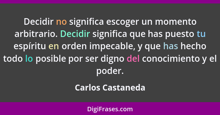 Decidir no significa escoger un momento arbitrario. Decidir significa que has puesto tu espíritu en orden impecable, y que has hech... - Carlos Castaneda