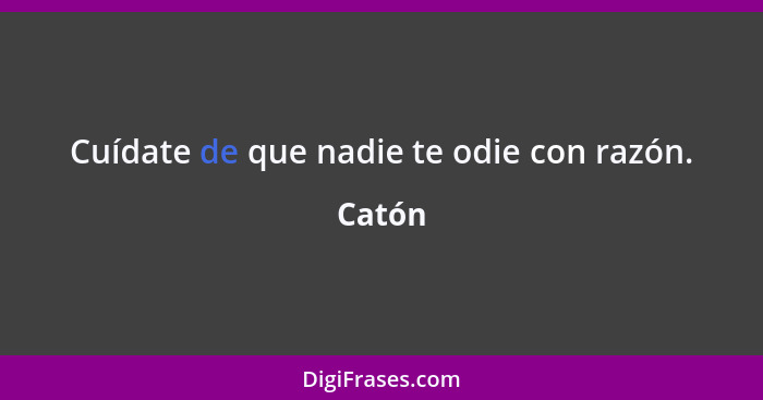 Cuídate de que nadie te odie con razón.... - Catón