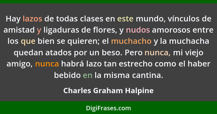 Hay lazos de todas clases en este mundo, vínculos de amistad y ligaduras de flores, y nudos amorosos entre los que bien se qu... - Charles Graham Halpine