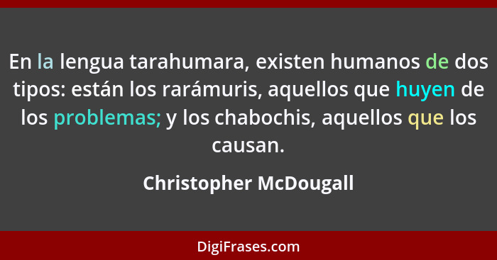 En la lengua tarahumara, existen humanos de dos tipos: están los rarámuris, aquellos que huyen de los problemas; y los chaboch... - Christopher McDougall