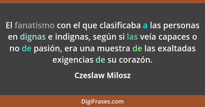 El fanatismo con el que clasificaba a las personas en dignas e indignas, según si las veía capaces o no de pasión, era una muestra de... - Czeslaw Milosz