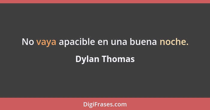 No vaya apacible en una buena noche.... - Dylan Thomas