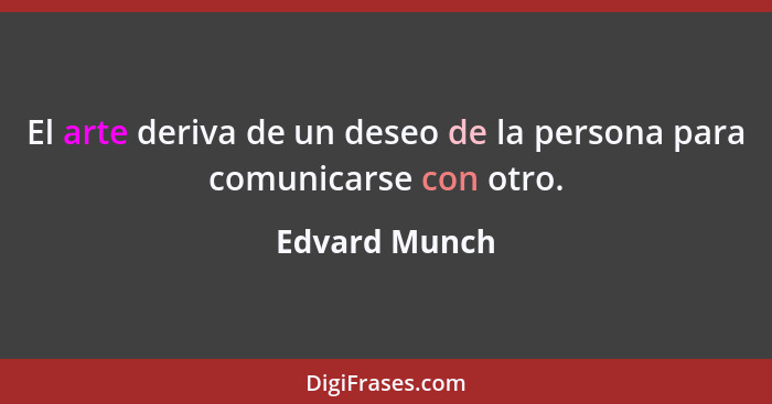 El arte deriva de un deseo de la persona para comunicarse con otro.... - Edvard Munch