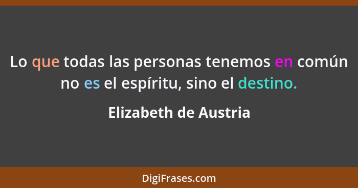 Lo que todas las personas tenemos en común no es el espíritu, sino el destino.... - Elizabeth de Austria