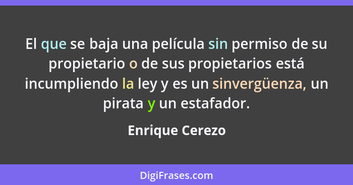 El que se baja una película sin permiso de su propietario o de sus propietarios está incumpliendo la ley y es un sinvergüenza, un pir... - Enrique Cerezo