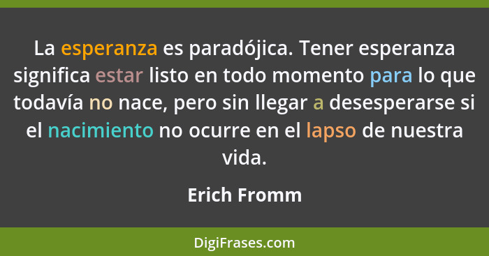 La esperanza es paradójica. Tener esperanza significa estar listo en todo momento para lo que todavía no nace, pero sin llegar a desespe... - Erich Fromm