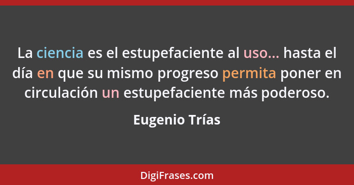 La ciencia es el estupefaciente al uso... hasta el día en que su mismo progreso permita poner en circulación un estupefaciente más pod... - Eugenio Trías