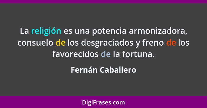 La religión es una potencia armonizadora, consuelo de los desgraciados y freno de los favorecidos de la fortuna.... - Fernán Caballero