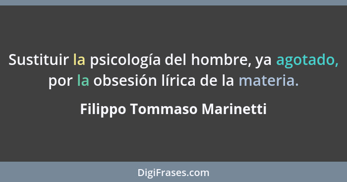 Sustituir la psicología del hombre, ya agotado, por la obsesión lírica de la materia.... - Filippo Tommaso Marinetti