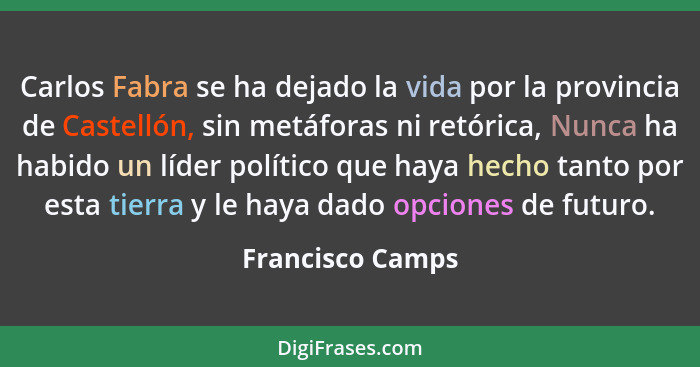 Carlos Fabra se ha dejado la vida por la provincia de Castellón, sin metáforas ni retórica, Nunca ha habido un líder político que ha... - Francisco Camps