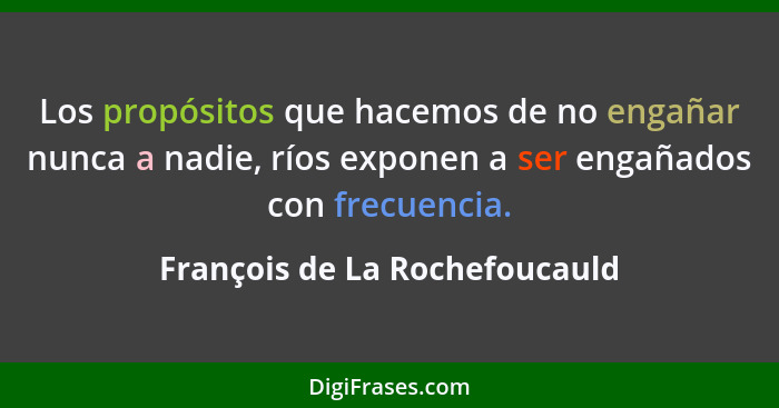 Los propósitos que hacemos de no engañar nunca a nadie, ríos exponen a ser engañados con frecuencia.... - François de La Rochefoucauld