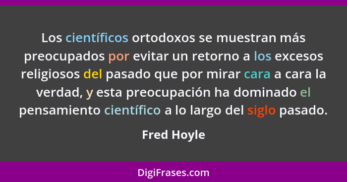 Los científicos ortodoxos se muestran más preocupados por evitar un retorno a los excesos religiosos del pasado que por mirar cara a cara... - Fred Hoyle