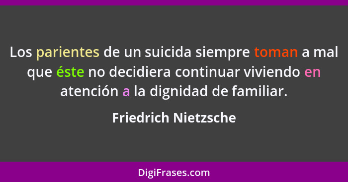 Los parientes de un suicida siempre toman a mal que éste no decidiera continuar viviendo en atención a la dignidad de familiar.... - Friedrich Nietzsche