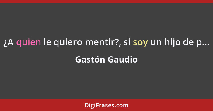 ¿A quien le quiero mentir?, si soy un hijo de p...... - Gastón Gaudio