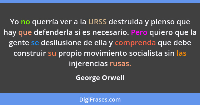 Yo no querría ver a la URSS destruida y pienso que hay que defenderla si es necesario. Pero quiero que la gente se desilusione de ella... - George Orwell