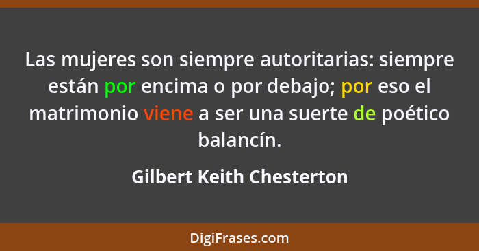 Las mujeres son siempre autoritarias: siempre están por encima o por debajo; por eso el matrimonio viene a ser una suerte d... - Gilbert Keith Chesterton