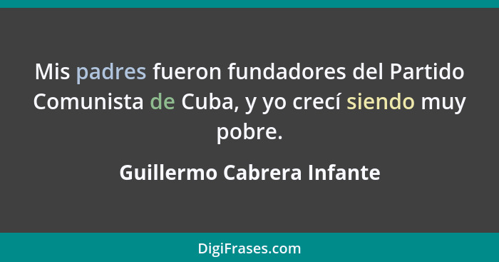 Mis padres fueron fundadores del Partido Comunista de Cuba, y yo crecí siendo muy pobre.... - Guillermo Cabrera Infante