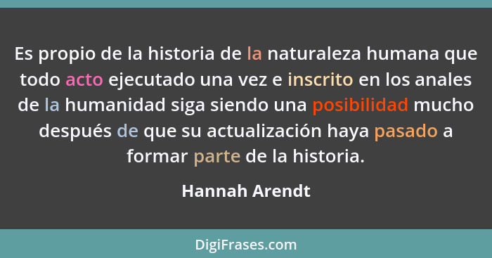 Es propio de la historia de la naturaleza humana que todo acto ejecutado una vez e inscrito en los anales de la humanidad siga siendo... - Hannah Arendt