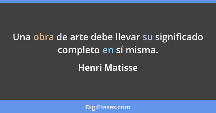 Una obra de arte debe llevar su significado completo en sí misma.... - Henri Matisse