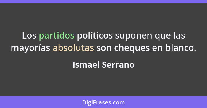 Los partidos políticos suponen que las mayorías absolutas son cheques en blanco.... - Ismael Serrano