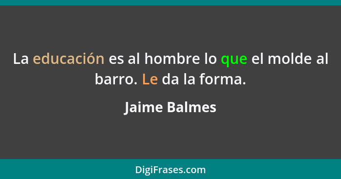 La educación es al hombre lo que el molde al barro. Le da la forma.... - Jaime Balmes