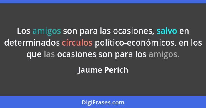 Los amigos son para las ocasiones, salvo en determinados círculos político-económicos, en los que las ocasiones son para los amigos.... - Jaume Perich