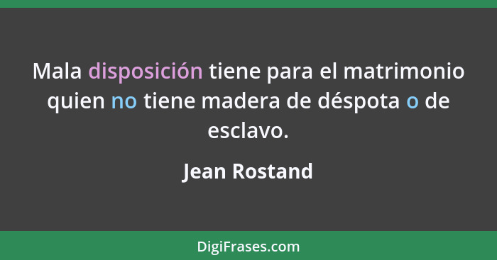 Mala disposición tiene para el matrimonio quien no tiene madera de déspota o de esclavo.... - Jean Rostand