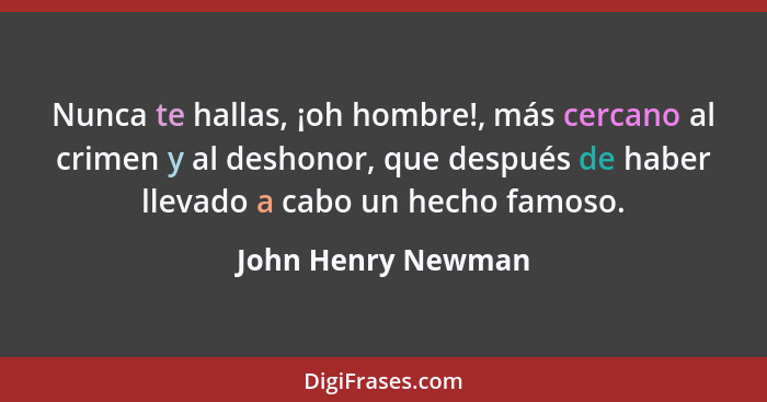 Nunca te hallas, ¡oh hombre!, más cercano al crimen y al deshonor, que después de haber llevado a cabo un hecho famoso.... - John Henry Newman