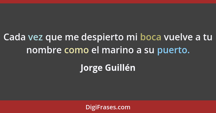 Cada vez que me despierto mi boca vuelve a tu nombre como el marino a su puerto.... - Jorge Guillén